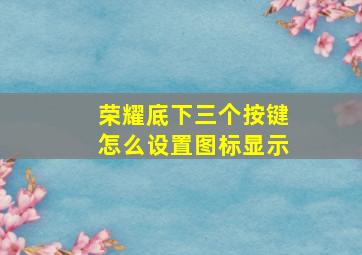 荣耀底下三个按键怎么设置图标显示