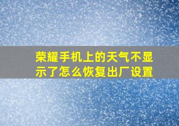 荣耀手机上的天气不显示了怎么恢复出厂设置