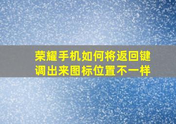 荣耀手机如何将返回键调出来图标位置不一样