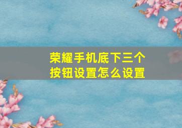 荣耀手机底下三个按钮设置怎么设置