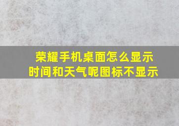 荣耀手机桌面怎么显示时间和天气呢图标不显示