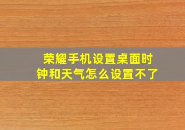 荣耀手机设置桌面时钟和天气怎么设置不了