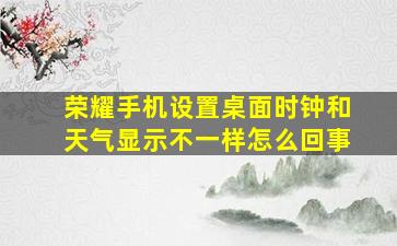 荣耀手机设置桌面时钟和天气显示不一样怎么回事