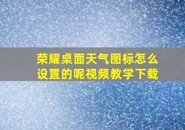 荣耀桌面天气图标怎么设置的呢视频教学下载