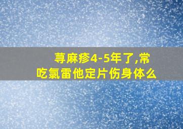 荨麻疹4-5年了,常吃氯雷他定片伤身体么