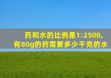 药和水的比例是1:2500,有80g的药需要多少千克的水