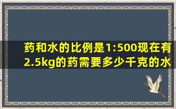 药和水的比例是1:500现在有2.5kg的药需要多少千克的水