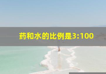 药和水的比例是3:100