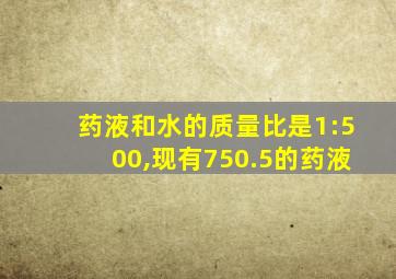 药液和水的质量比是1:500,现有750.5的药液