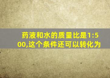 药液和水的质量比是1:500,这个条件还可以转化为