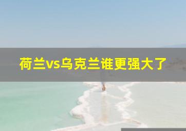 荷兰vs乌克兰谁更强大了