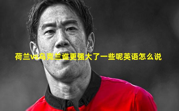 荷兰vs乌克兰谁更强大了一些呢英语怎么说