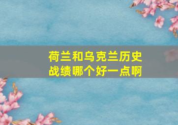 荷兰和乌克兰历史战绩哪个好一点啊