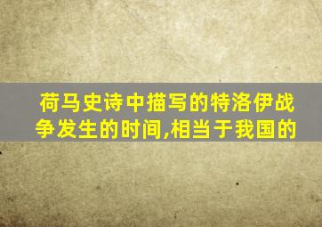 荷马史诗中描写的特洛伊战争发生的时间,相当于我国的