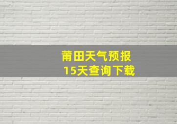 莆田天气预报15天查询下载