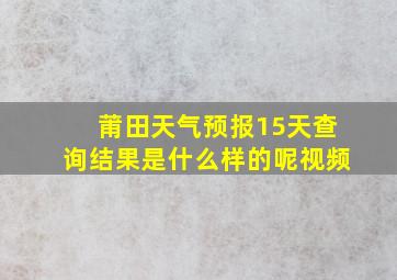 莆田天气预报15天查询结果是什么样的呢视频