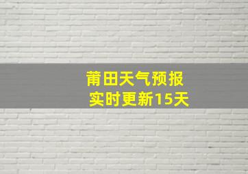 莆田天气预报实时更新15天