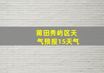 莆田秀屿区天气预报15天气