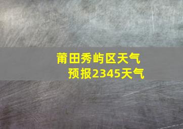 莆田秀屿区天气预报2345天气