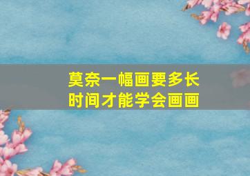 莫奈一幅画要多长时间才能学会画画