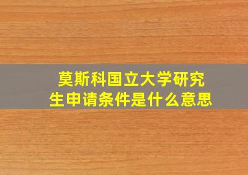 莫斯科国立大学研究生申请条件是什么意思