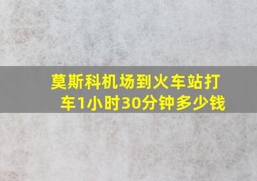 莫斯科机场到火车站打车1小时30分钟多少钱