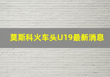 莫斯科火车头U19最新消息