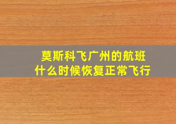 莫斯科飞广州的航班什么时候恢复正常飞行