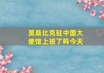 莫桑比克驻中国大使馆上班了吗今天