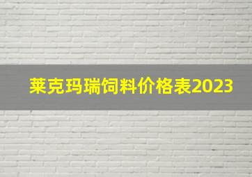 莱克玛瑞饲料价格表2023