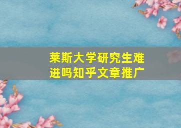 莱斯大学研究生难进吗知乎文章推广