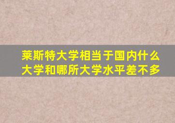 莱斯特大学相当于国内什么大学和哪所大学水平差不多