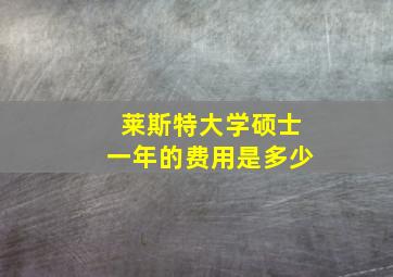 莱斯特大学硕士一年的费用是多少