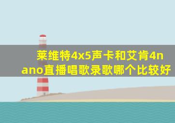 莱维特4x5声卡和艾肯4nano直播唱歌录歌哪个比较好