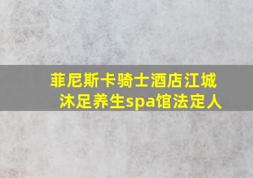 菲尼斯卡骑士酒店江城沐足养生spa馆法定人