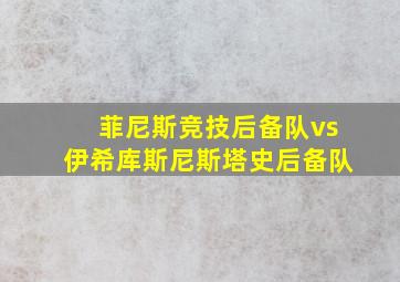 菲尼斯竞技后备队vs伊希库斯尼斯塔史后备队