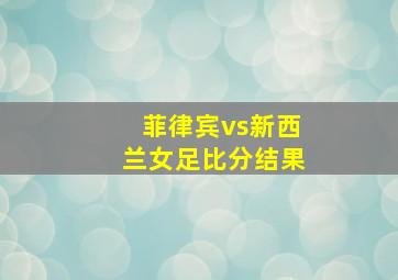 菲律宾vs新西兰女足比分结果