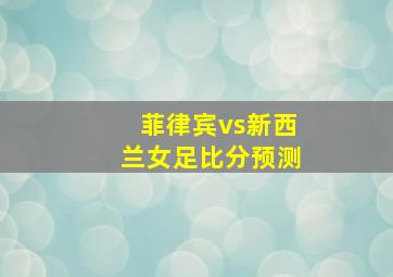 菲律宾vs新西兰女足比分预测