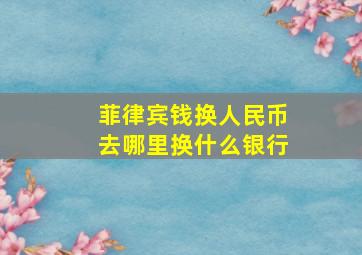 菲律宾钱换人民币去哪里换什么银行