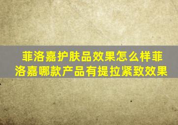 菲洛嘉护肤品效果怎么样菲洛嘉哪款产品有提拉紧致效果