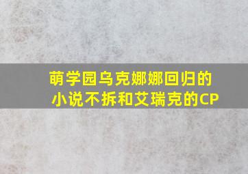 萌学园乌克娜娜回归的小说不拆和艾瑞克的CP