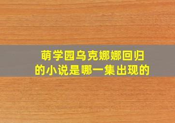 萌学园乌克娜娜回归的小说是哪一集出现的