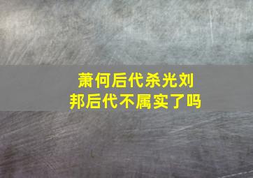 萧何后代杀光刘邦后代不属实了吗