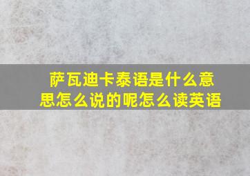 萨瓦迪卡泰语是什么意思怎么说的呢怎么读英语