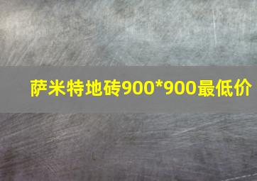 萨米特地砖900*900最低价