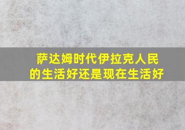 萨达姆时代伊拉克人民的生活好还是现在生活好