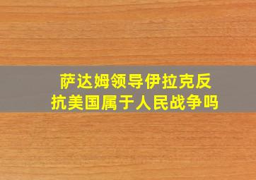 萨达姆领导伊拉克反抗美国属于人民战争吗