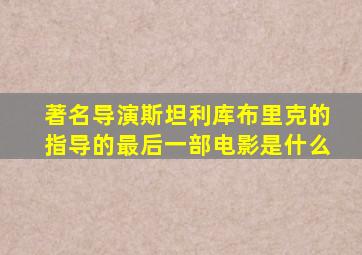 著名导演斯坦利库布里克的指导的最后一部电影是什么