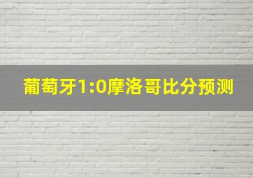 葡萄牙1:0摩洛哥比分预测