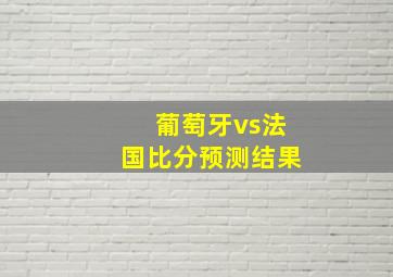 葡萄牙vs法国比分预测结果